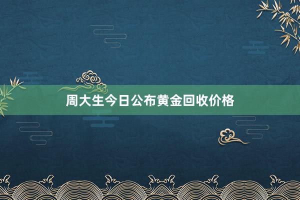 周大生今日公布黄金回收价格