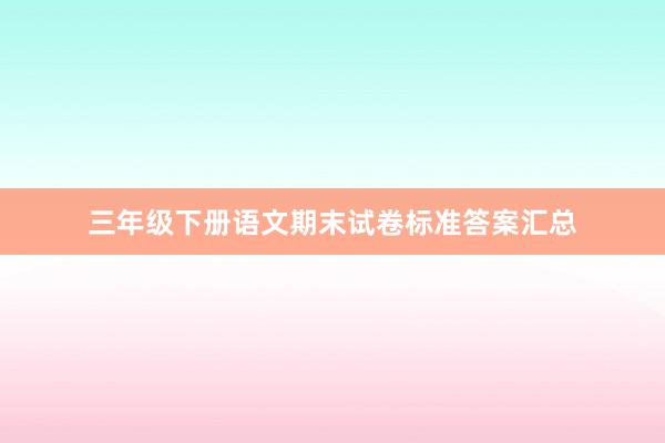 三年级下册语文期末试卷标准答案汇总