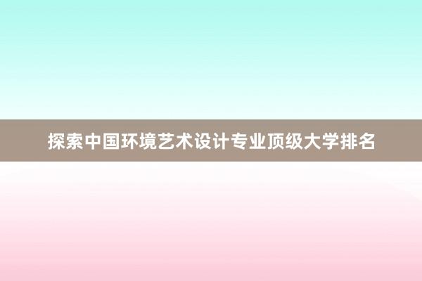 探索中国环境艺术设计专业顶级大学排名