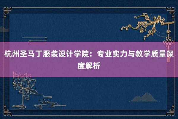 杭州圣马丁服装设计学院：专业实力与教学质量深度解析