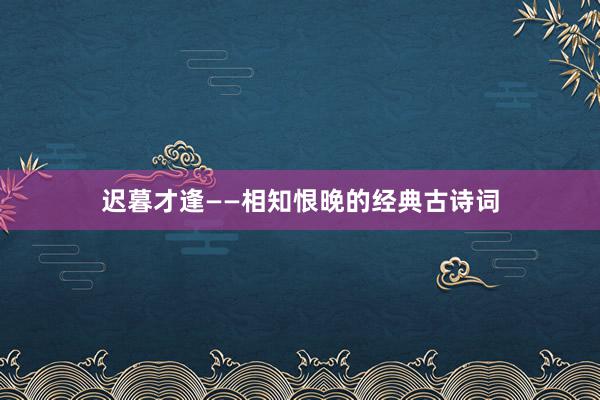 迟暮才逢——相知恨晚的经典古诗词